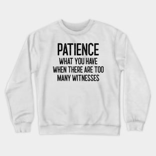 Patience - What you have when there are too many witnesses Crewneck Sweatshirt